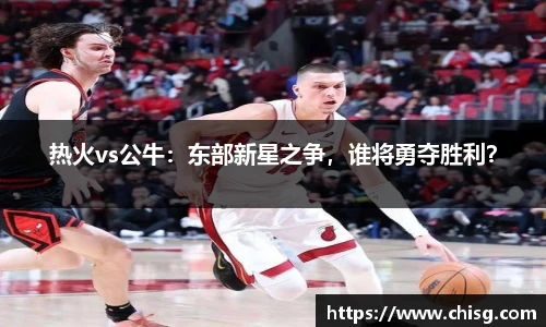 热火vs公牛：东部新星之争，谁将勇夺胜利？