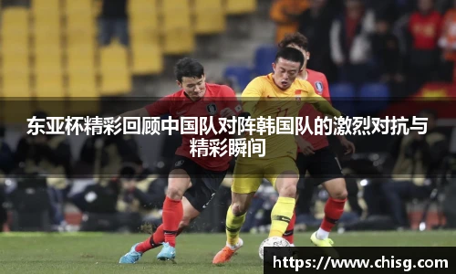 东亚杯精彩回顾中国队对阵韩国队的激烈对抗与精彩瞬间