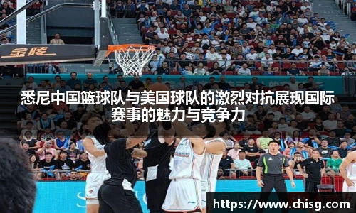 悉尼中国篮球队与美国球队的激烈对抗展现国际赛事的魅力与竞争力