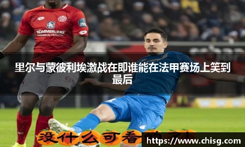 里尔与蒙彼利埃激战在即谁能在法甲赛场上笑到最后