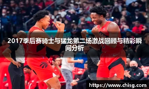 2017季后赛骑士与猛龙第二场激战回顾与精彩瞬间分析